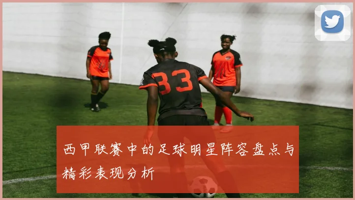 西甲联赛中的足球明星阵容盘点与精彩表现分析