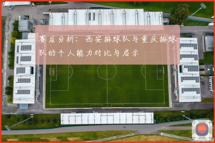 赛后分析：西安排球队与重庆排球队的个人能力对比与启示